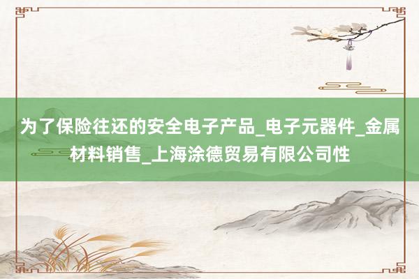 为了保险往还的安全电子产品_电子元器件_金属材料销售_上海涂德贸易有限公司性