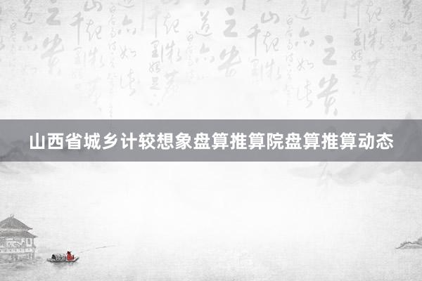 山西省城乡计较想象盘算推算院盘算推算动态